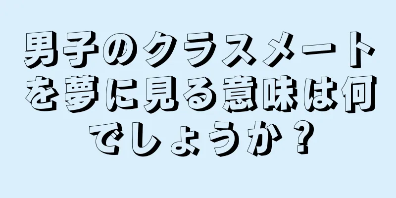 男子のクラスメートを夢に見る意味は何でしょうか？