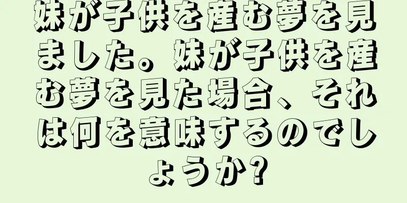 妹が子供を産む夢を見ました。妹が子供を産む夢を見た場合、それは何を意味するのでしょうか?