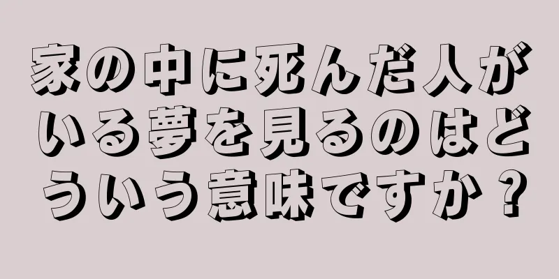家の中に死んだ人がいる夢を見るのはどういう意味ですか？