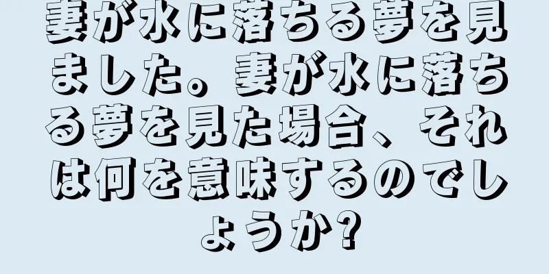 妻が水に落ちる夢を見ました。妻が水に落ちる夢を見た場合、それは何を意味するのでしょうか?