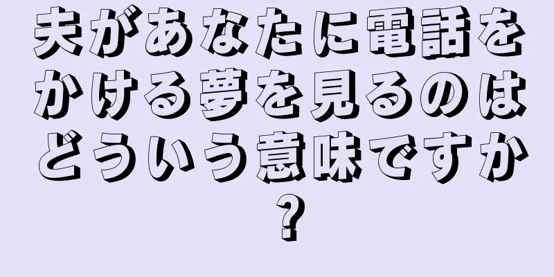 夫があなたに電話をかける夢を見るのはどういう意味ですか？