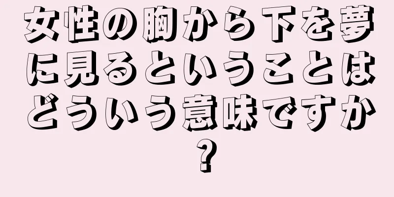 女性の胸から下を夢に見るということはどういう意味ですか？
