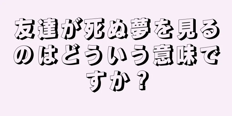 友達が死ぬ夢を見るのはどういう意味ですか？