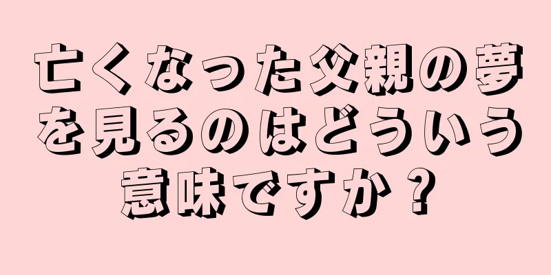 亡くなった父親の夢を見るのはどういう意味ですか？