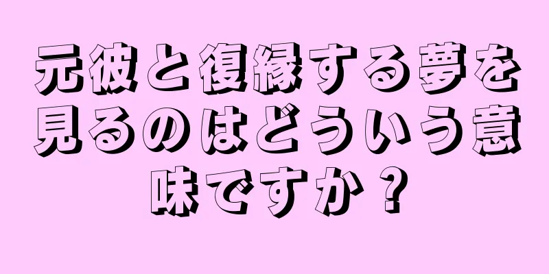 元彼と復縁する夢を見るのはどういう意味ですか？