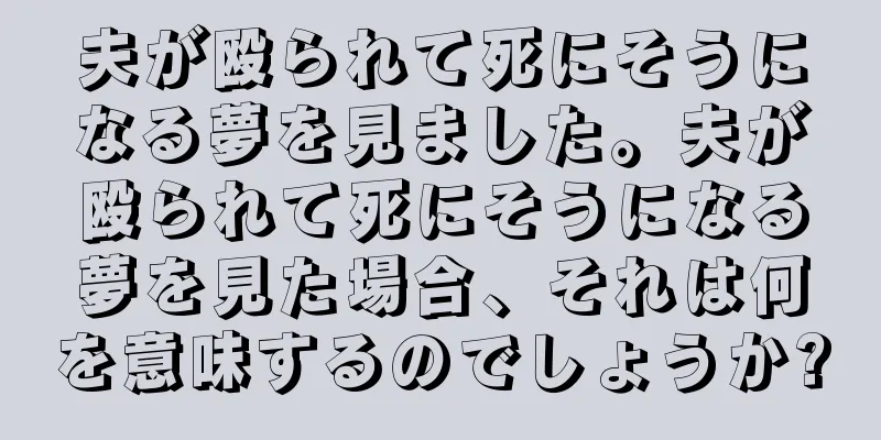 夫が殴られて死にそうになる夢を見ました。夫が殴られて死にそうになる夢を見た場合、それは何を意味するのでしょうか?