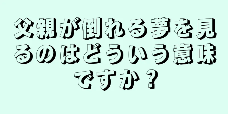 父親が倒れる夢を見るのはどういう意味ですか？