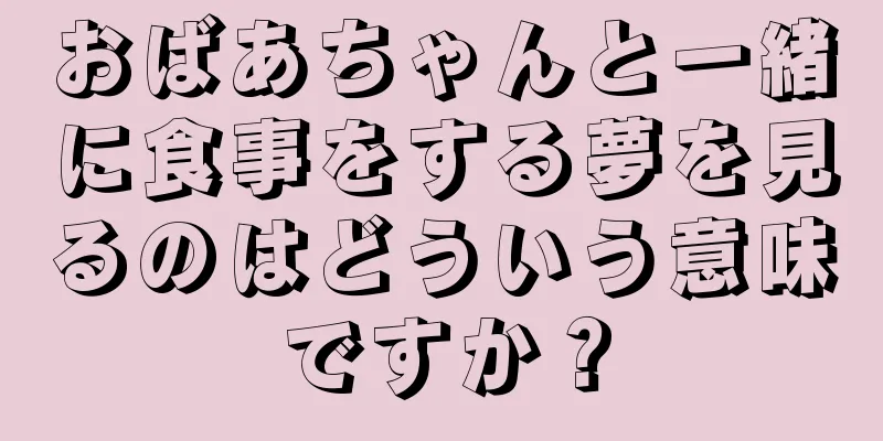 おばあちゃんと一緒に食事をする夢を見るのはどういう意味ですか？