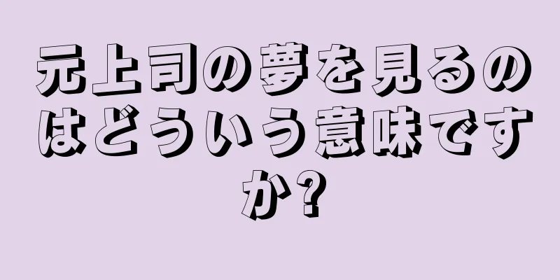 元上司の夢を見るのはどういう意味ですか?