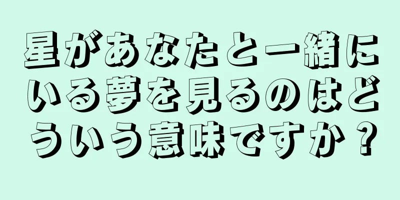 星があなたと一緒にいる夢を見るのはどういう意味ですか？