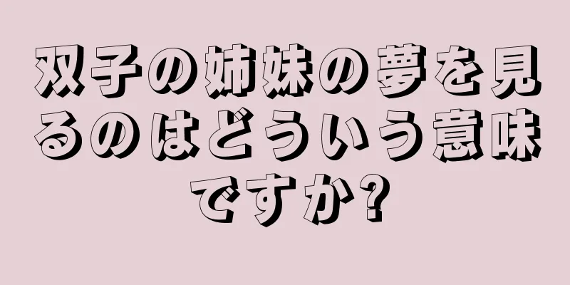 双子の姉妹の夢を見るのはどういう意味ですか?