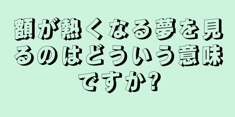 額が熱くなる夢を見るのはどういう意味ですか?
