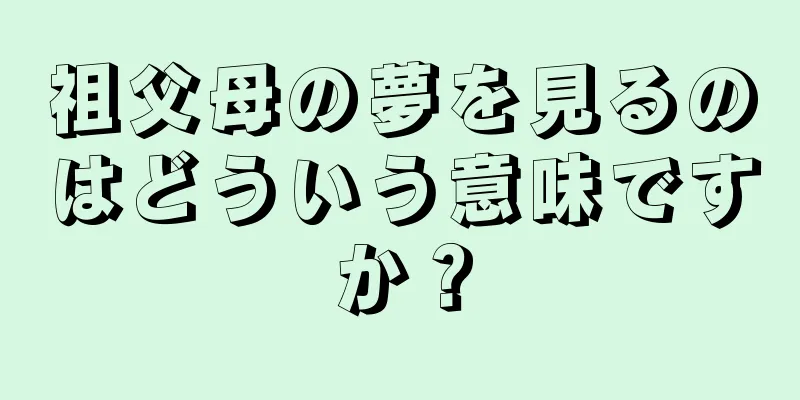 祖父母の夢を見るのはどういう意味ですか？
