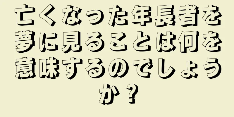 亡くなった年長者を夢に見ることは何を意味するのでしょうか？