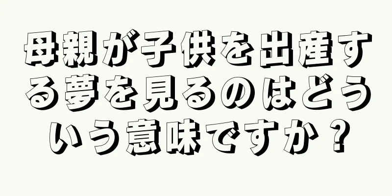 母親が子供を出産する夢を見るのはどういう意味ですか？