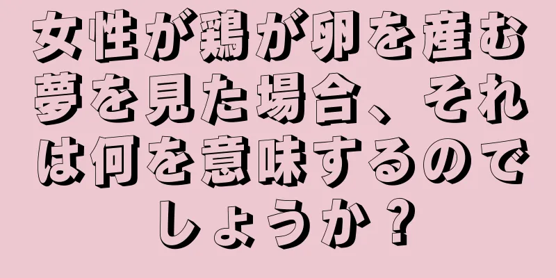 女性が鶏が卵を産む夢を見た場合、それは何を意味するのでしょうか？