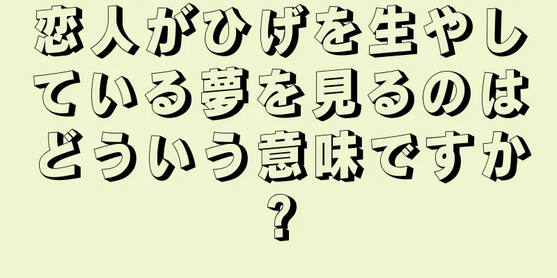 恋人がひげを生やしている夢を見るのはどういう意味ですか?