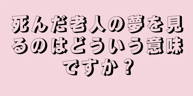 死んだ老人の夢を見るのはどういう意味ですか？