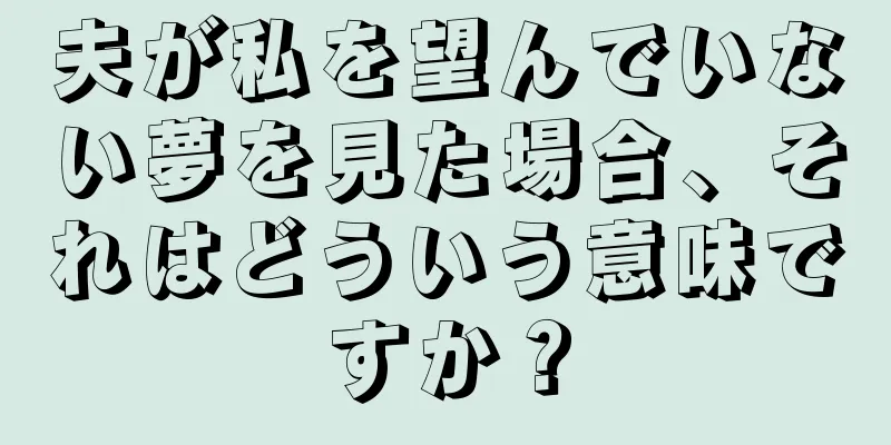 夫が私を望んでいない夢を見た場合、それはどういう意味ですか？