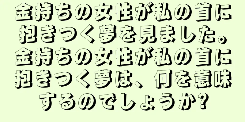 金持ちの女性が私の首に抱きつく夢を見ました。金持ちの女性が私の首に抱きつく夢は、何を意味するのでしょうか?