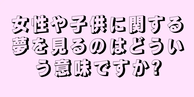 女性や子供に関する夢を見るのはどういう意味ですか?