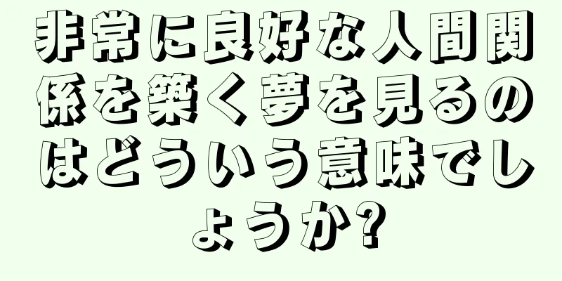 非常に良好な人間関係を築く夢を見るのはどういう意味でしょうか?