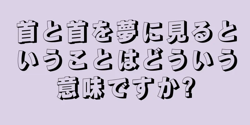 首と首を夢に見るということはどういう意味ですか?