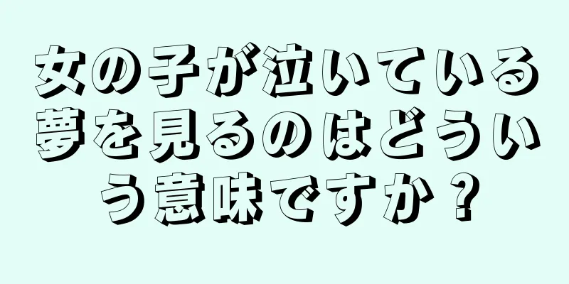 女の子が泣いている夢を見るのはどういう意味ですか？