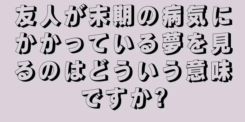 友人が末期の病気にかかっている夢を見るのはどういう意味ですか?