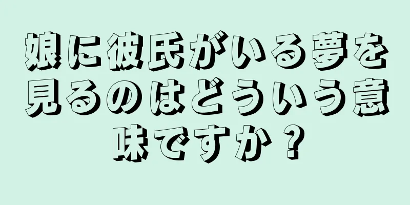 娘に彼氏がいる夢を見るのはどういう意味ですか？