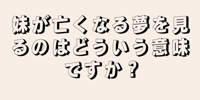 妹が亡くなる夢を見るのはどういう意味ですか？