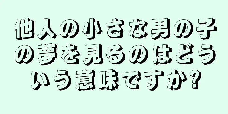 他人の小さな男の子の夢を見るのはどういう意味ですか?