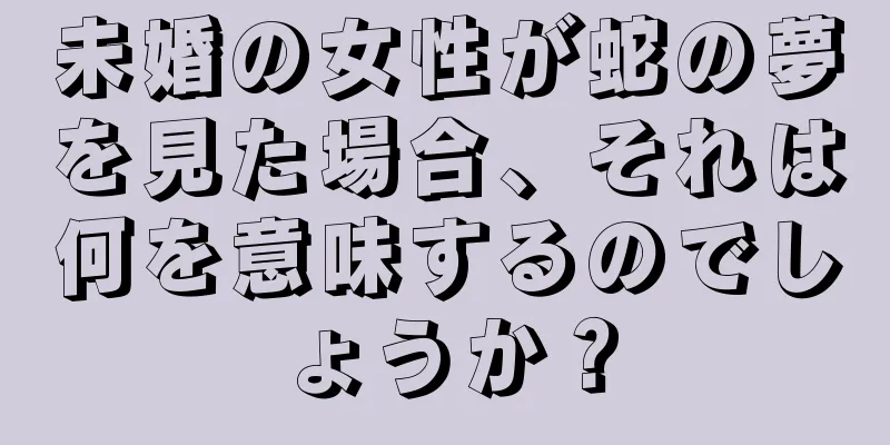 未婚の女性が蛇の夢を見た場合、それは何を意味するのでしょうか？
