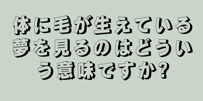 体に毛が生えている夢を見るのはどういう意味ですか?