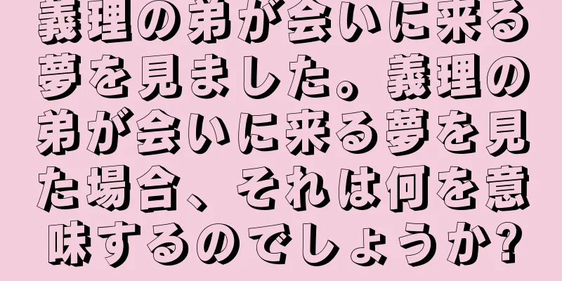 義理の弟が会いに来る夢を見ました。義理の弟が会いに来る夢を見た場合、それは何を意味するのでしょうか?