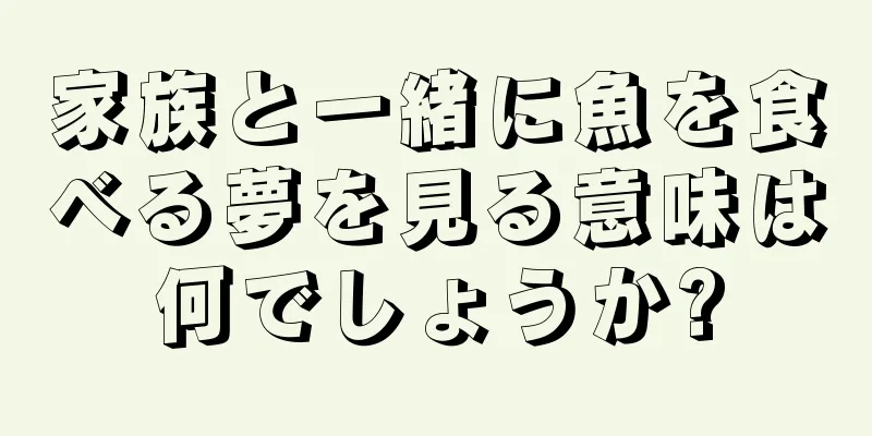 家族と一緒に魚を食べる夢を見る意味は何でしょうか?