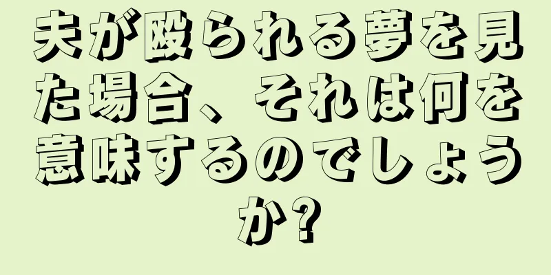 夫が殴られる夢を見た場合、それは何を意味するのでしょうか?