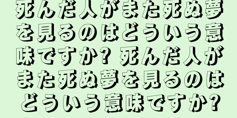 死んだ人がまた死ぬ夢を見るのはどういう意味ですか? 死んだ人がまた死ぬ夢を見るのはどういう意味ですか?
