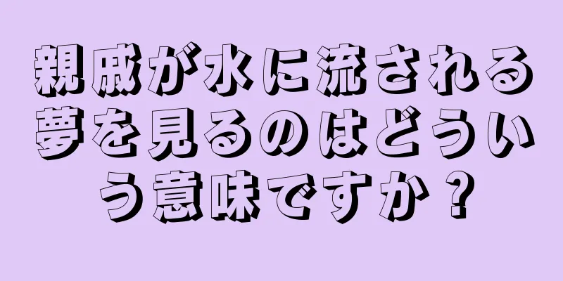 親戚が水に流される夢を見るのはどういう意味ですか？