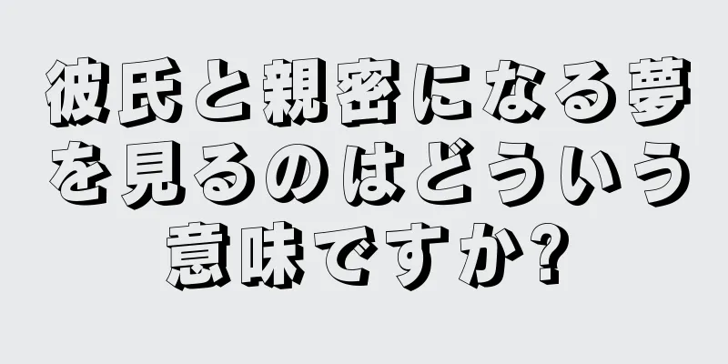 彼氏と親密になる夢を見るのはどういう意味ですか?