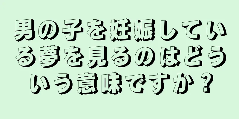 男の子を妊娠している夢を見るのはどういう意味ですか？