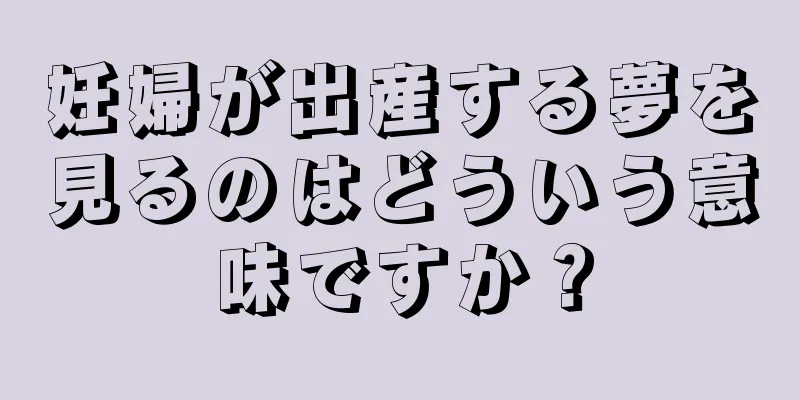 妊婦が出産する夢を見るのはどういう意味ですか？