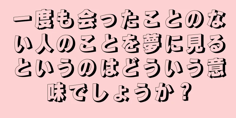 一度も会ったことのない人のことを夢に見るというのはどういう意味でしょうか？