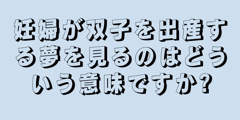 妊婦が双子を出産する夢を見るのはどういう意味ですか?