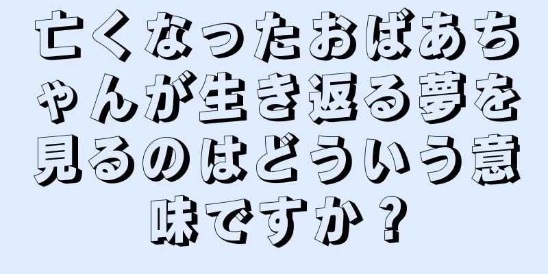 亡くなったおばあちゃんが生き返る夢を見るのはどういう意味ですか？