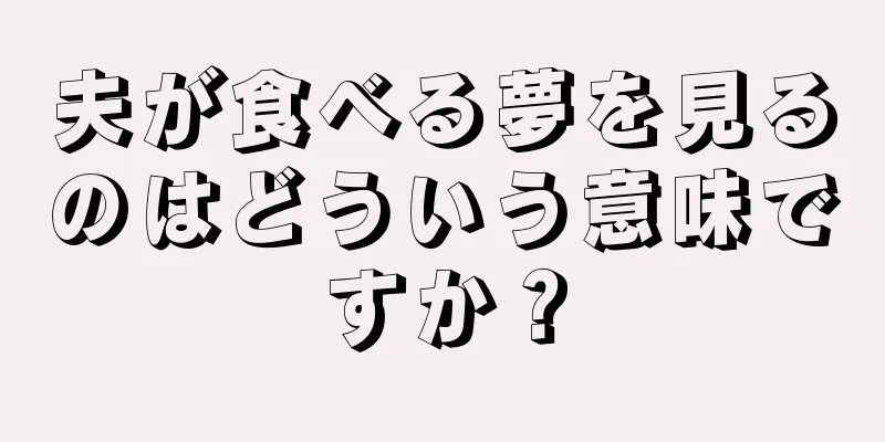 夫が食べる夢を見るのはどういう意味ですか？