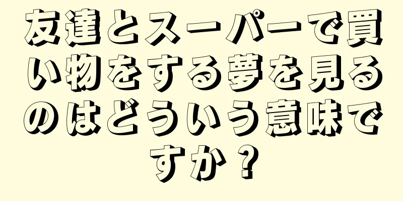 友達とスーパーで買い物をする夢を見るのはどういう意味ですか？