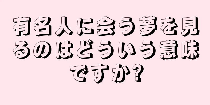 有名人に会う夢を見るのはどういう意味ですか?