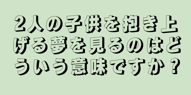 2人の子供を抱き上げる夢を見るのはどういう意味ですか？