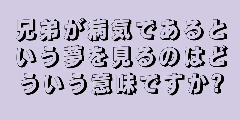 兄弟が病気であるという夢を見るのはどういう意味ですか?